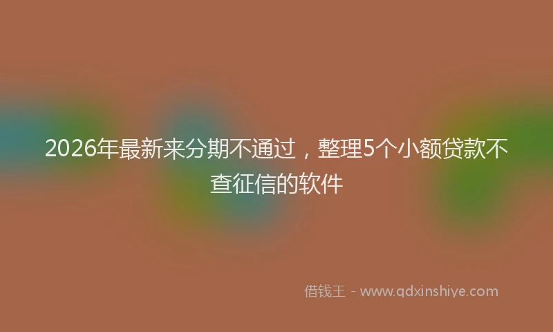 2026年最新来分期不通过，整理5个小额贷款不查征信的软件