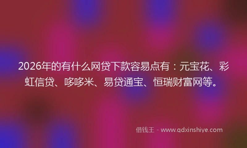 2026年的有什么网贷下款容易点有：元宝花、彩虹信贷、哆哆米、易贷通宝、恒瑞财富网等。
