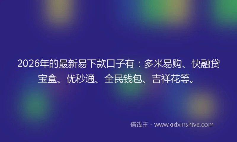 2026年的最新易下款口子有：多米易购、快融贷宝盒、优秒通、全民钱包、吉祥花等。