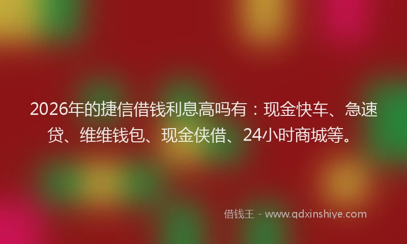 2026年的捷信借钱利息高吗有：现金快车、急速贷、维维钱包、现金侠借、24小时商城等。