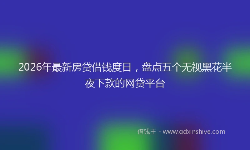 2026年最新房贷借钱度日，盘点五个无视黑花半夜下款的网贷平台