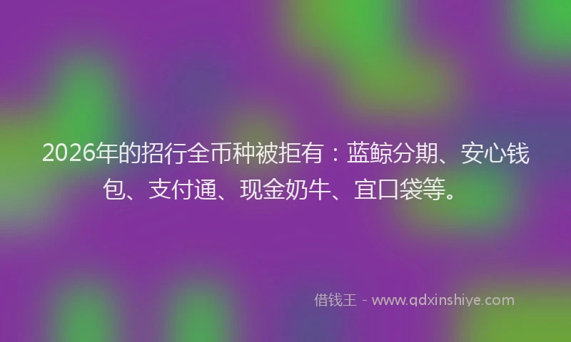 2026年的招行全币种被拒有：蓝鲸分期、安心钱包、支付通、现金奶牛、宜口袋等。