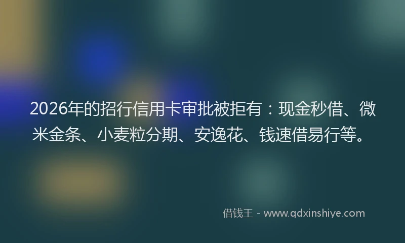 2026年的招行信用卡审批被拒有：现金秒借、微米金条、小麦粒分期、安逸花、钱速借易行等。