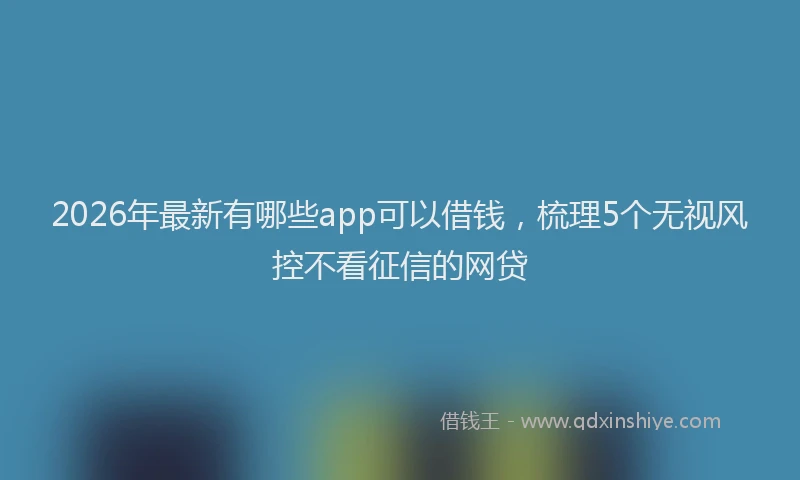 2026年最新有哪些app可以借钱，梳理5个无视风控不看征信的网贷