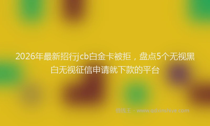 2026年最新招行jcb白金卡被拒，盘点5个无视黑白无视征信申请就下款的平台