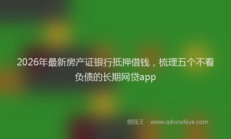 2026年最新房产证银行抵押借钱，梳理五个不看负债的长期网贷app