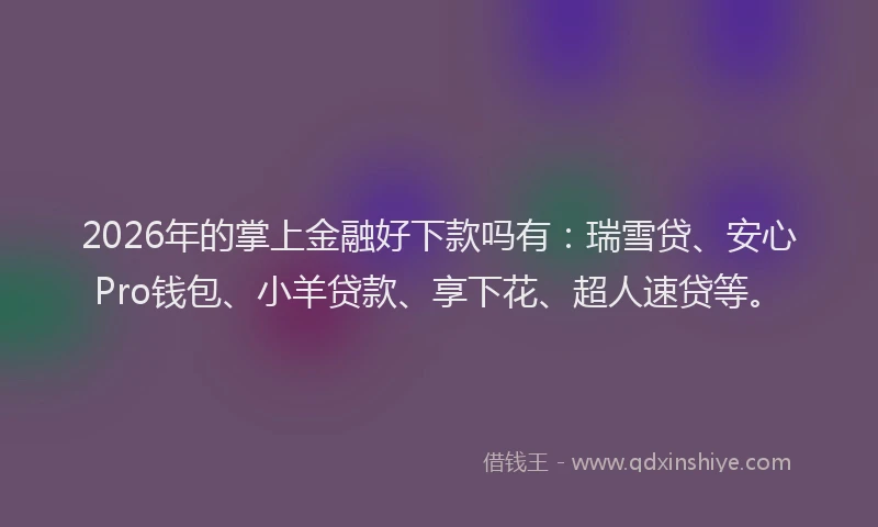 2026年的掌上金融好下款吗有：瑞雪贷、安心Pro钱包、小羊贷款、享下花、超人速贷等。