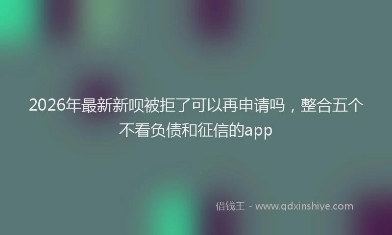 2026年最新新呗被拒了可以再申请吗，整合五个不看负债和征信的app