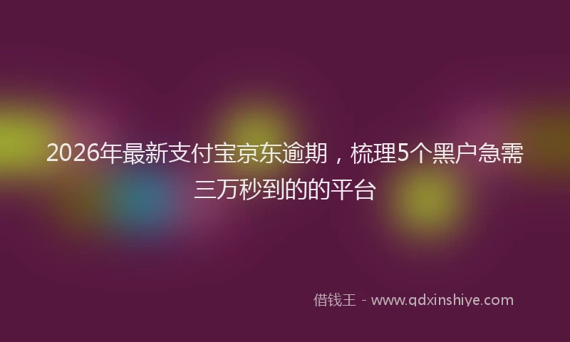 2026年最新支付宝京东逾期，梳理5个黑户急需三万秒到的的平台