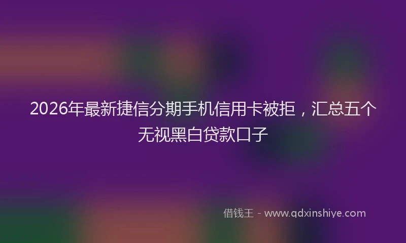 2026年最新捷信分期手机信用卡被拒，汇总五个无视黑白贷款口子