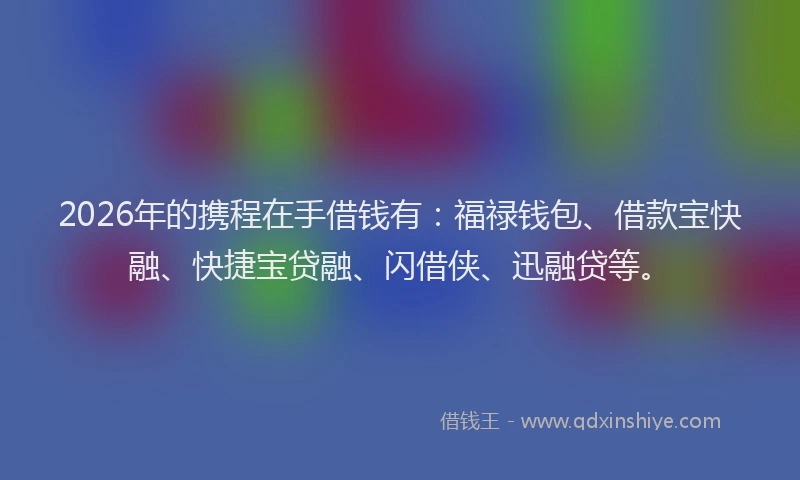 2026年的携程在手借钱有：福禄钱包、借款宝快融、快捷宝贷融、闪借侠、迅融贷等。