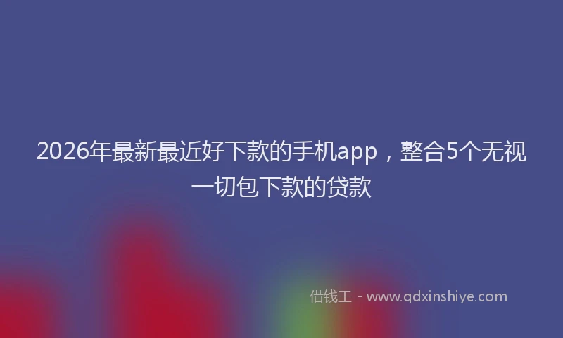 2026年最新最近好下款的手机app，整合5个无视一切包下款的贷款