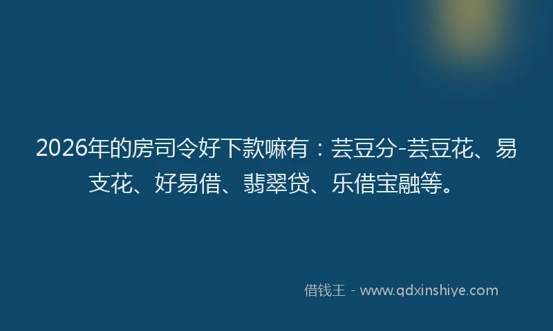 2026年的房司令好下款嘛有：芸豆分-芸豆花、易支花、好易借、翡翠贷、乐借宝融等。