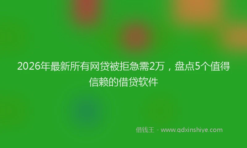 2026年最新所有网贷被拒急需2万，盘点5个值得信赖的借贷软件