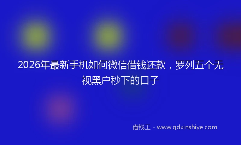 2026年最新手机如何微信借钱还款，罗列五个无视黑户秒下的口子
