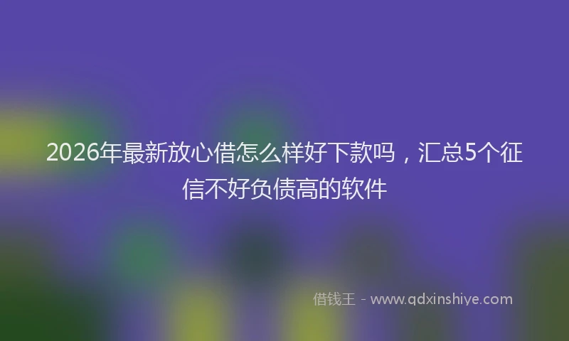 2026年最新放心借怎么样好下款吗，汇总5个征信不好负债高的软件