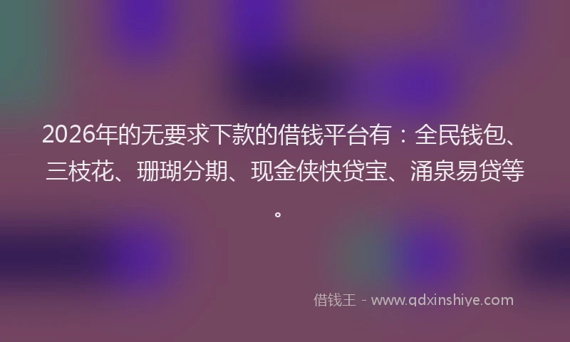 2026年的无要求下款的借钱平台有：全民钱包、三枝花、珊瑚分期、现金侠快贷宝、涌泉易贷等。