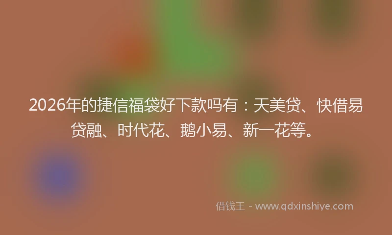 2026年的捷信福袋好下款吗有：天美贷、快借易贷融、时代花、鹅小易、新一花等。