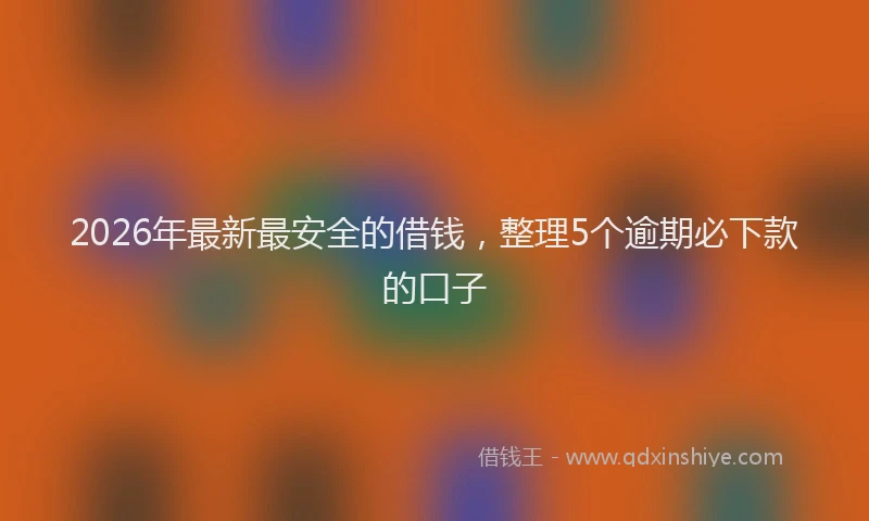 2026年最新最安全的借钱，整理5个逾期必下款的口子