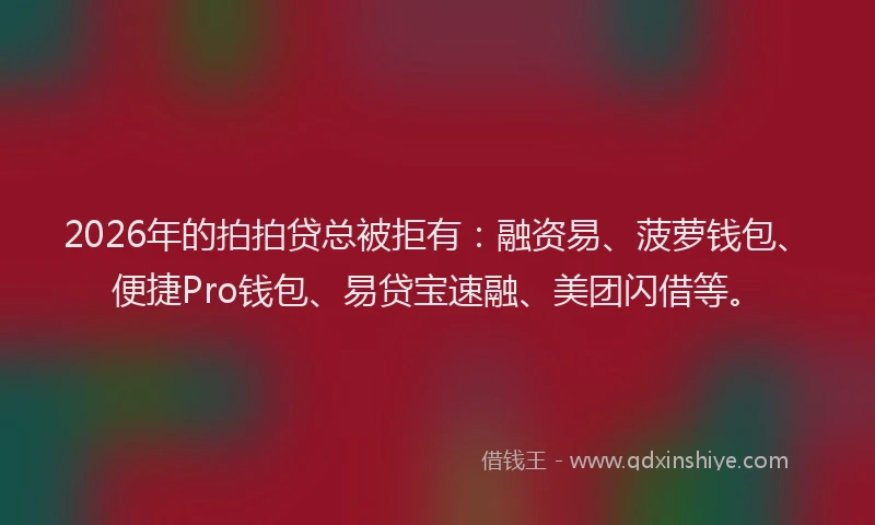 2026年的拍拍贷总被拒有：融资易、菠萝钱包、便捷Pro钱包、易贷宝速融、美团闪借等。