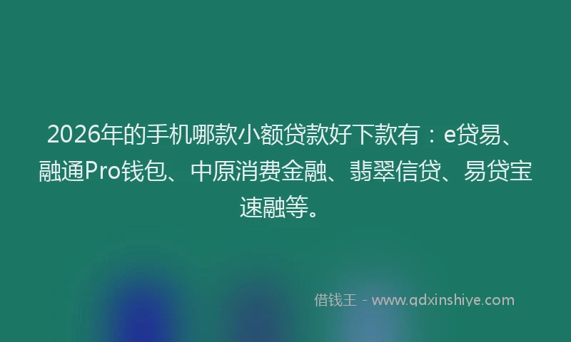 2026年的手机哪款小额贷款好下款有：e贷易、融通Pro钱包、中原消费金融、翡翠信贷、易贷宝速融等。
