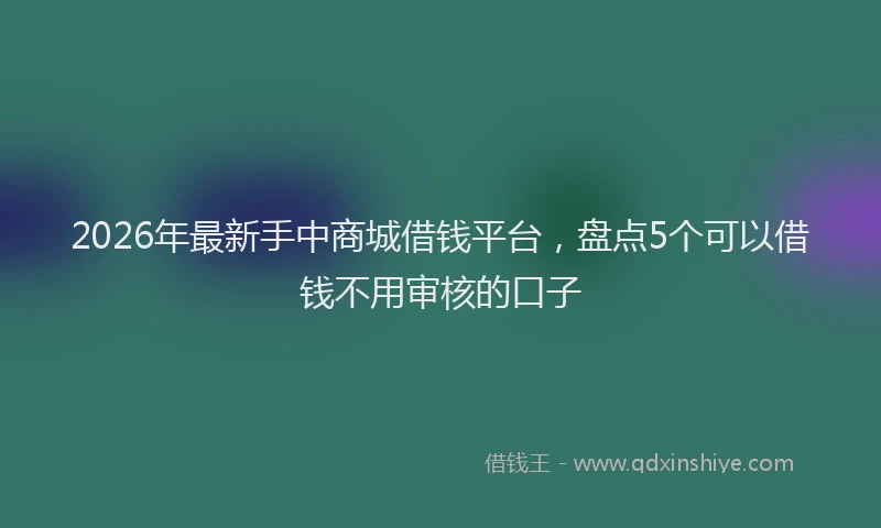 2026年最新手中商城借钱平台，盘点5个可以借钱不用审核的口子
