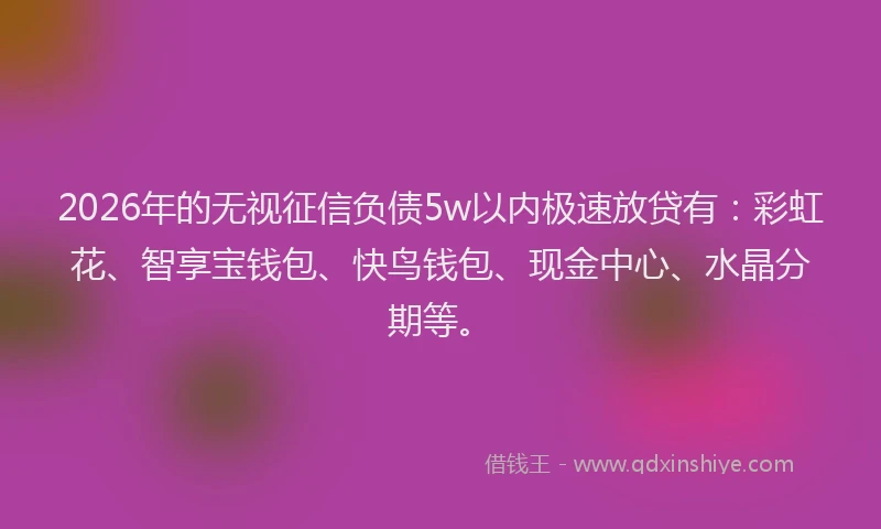 2026年的无视征信负债5w以内极速放贷有：彩虹花、智享宝钱包、快鸟钱包、现金中心、水晶分期等。