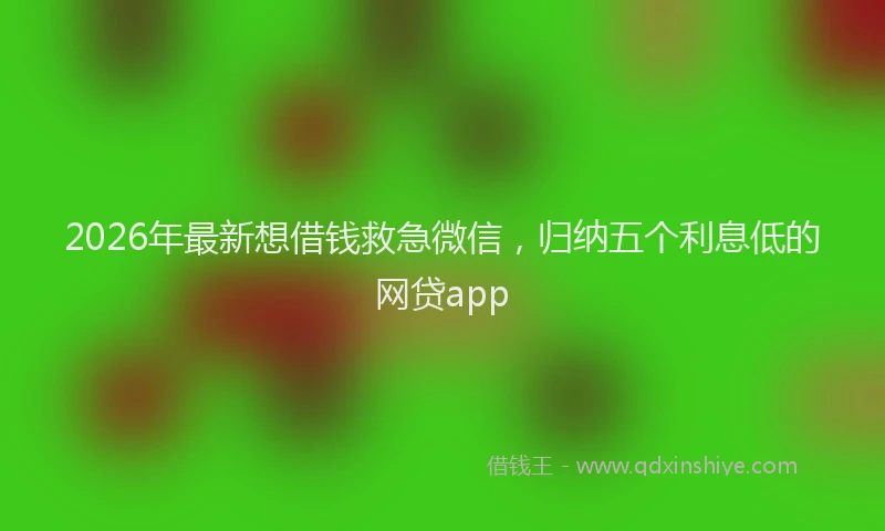 2026年最新想借钱救急微信，归纳五个利息低的网贷app