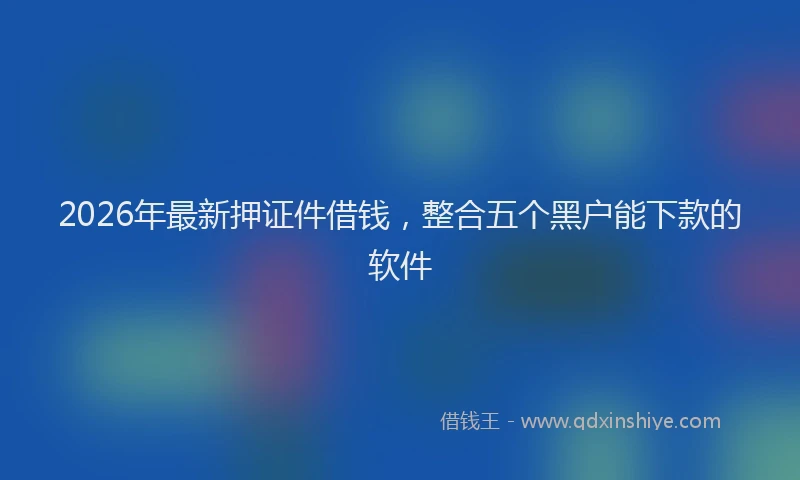 2026年最新押证件借钱，整合五个黑户能下款的软件