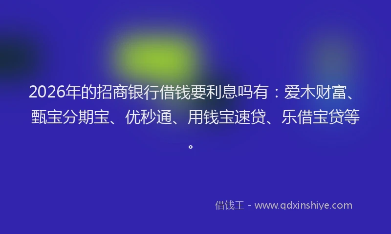 2026年的招商银行借钱要利息吗有：爱木财富、甄宝分期宝、优秒通、用钱宝速贷、乐借宝贷等。