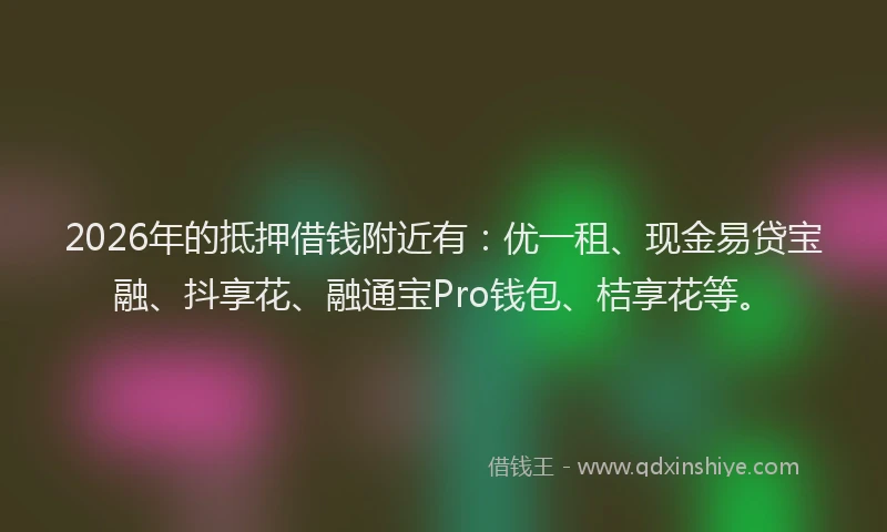 2026年的抵押借钱附近有：优一租、现金易贷宝融、抖享花、融通宝Pro钱包、桔享花等。
