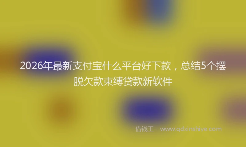 2026年最新支付宝什么平台好下款，总结5个摆脱欠款束缚贷款新软件
