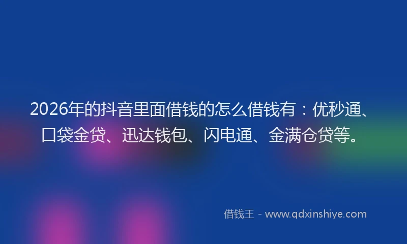 2026年的抖音里面借钱的怎么借钱有：优秒通、口袋金贷、迅达钱包、闪电通、金满仓贷等。