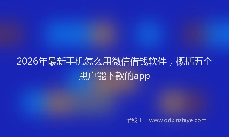 2026年最新手机怎么用微信借钱软件，概括五个黑户能下款的app