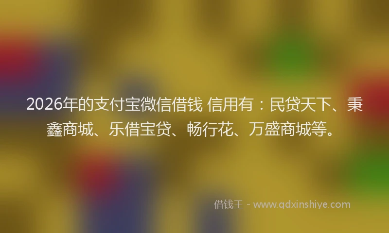 2026年的支付宝微信借钱 信用有：民贷天下、秉鑫商城、乐借宝贷、畅行花、万盛商城等。