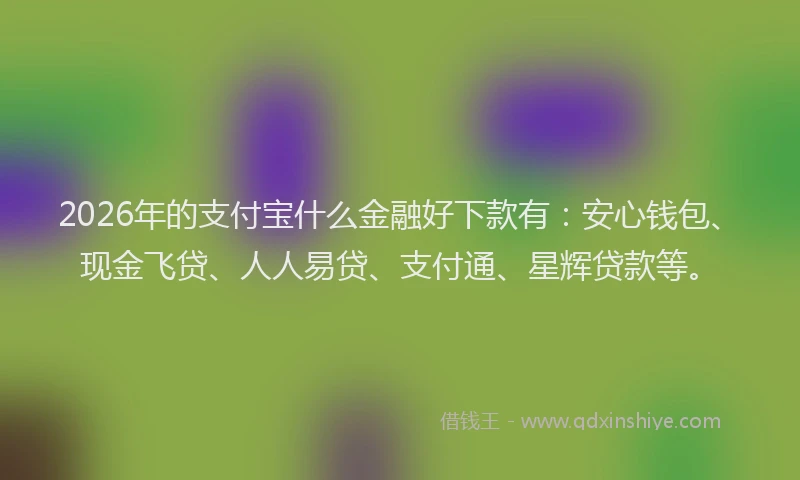 2026年的支付宝什么金融好下款有：安心钱包、现金飞贷、人人易贷、支付通、星辉贷款等。