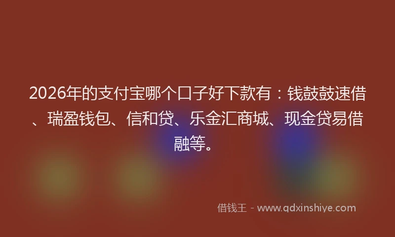 2026年的支付宝哪个口子好下款有：钱鼓鼓速借、瑞盈钱包、信和贷、乐金汇商城、现金贷易借融等。