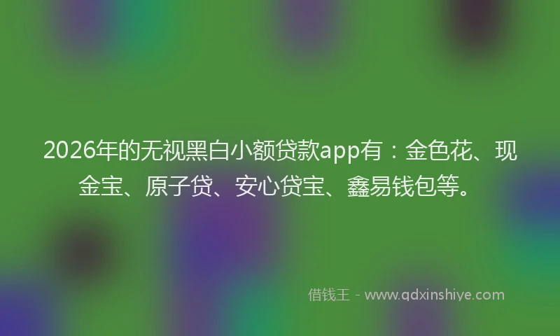 2026年的无视黑白小额贷款app有：金色花、现金宝、原子贷、安心贷宝、鑫易钱包等。