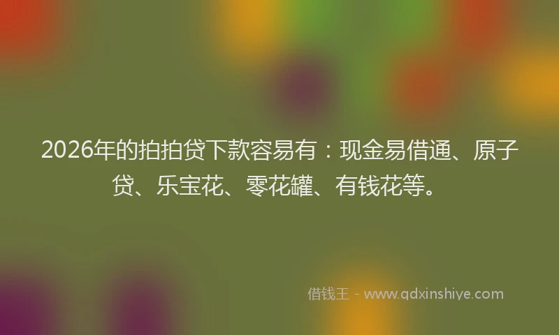 2026年的拍拍贷下款容易有：现金易借通、原子贷、乐宝花、零花罐、有钱花等。