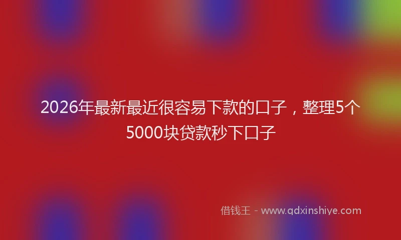 2026年最新最近很容易下款的口子，整理5个5000块贷款秒下口子