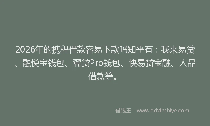 2026年的携程借款容易下款吗知乎有：我来易贷、融悦宝钱包、翼贷Pro钱包、快易贷宝融、人品借款等。