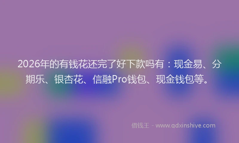 2026年的有钱花还完了好下款吗有：现金易、分期乐、银杏花、信融Pro钱包、现金钱包等。