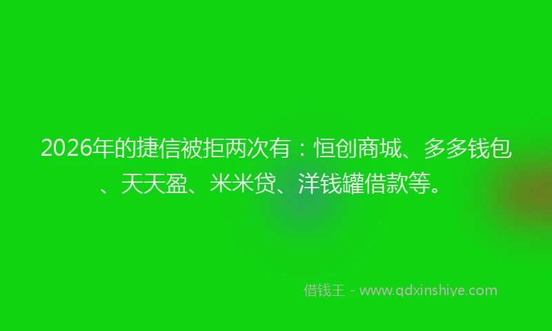 2026年的捷信被拒两次有：恒创商城、多多钱包、天天盈、米米贷、洋钱罐借款等。