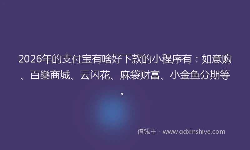 2026年的支付宝有啥好下款的小程序有：如意购、百樂商城、云闪花、麻袋财富、小金鱼分期等。