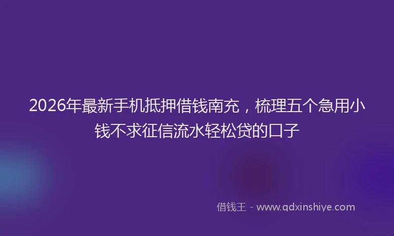 2026年最新手机抵押借钱南充，梳理五个急用小钱不求征信流水轻松贷的口子