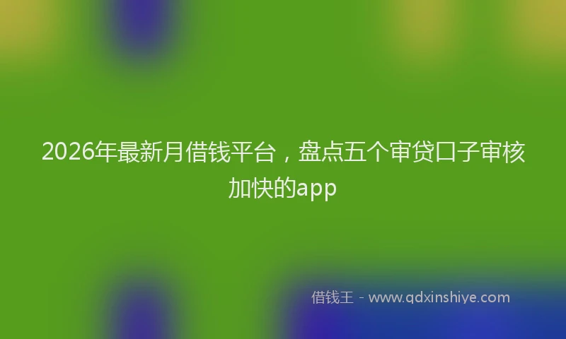 2026年最新月借钱平台，盘点五个审贷口子审核加快的app