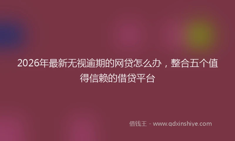 2026年最新无视逾期的网贷怎么办，整合五个值得信赖的借贷平台