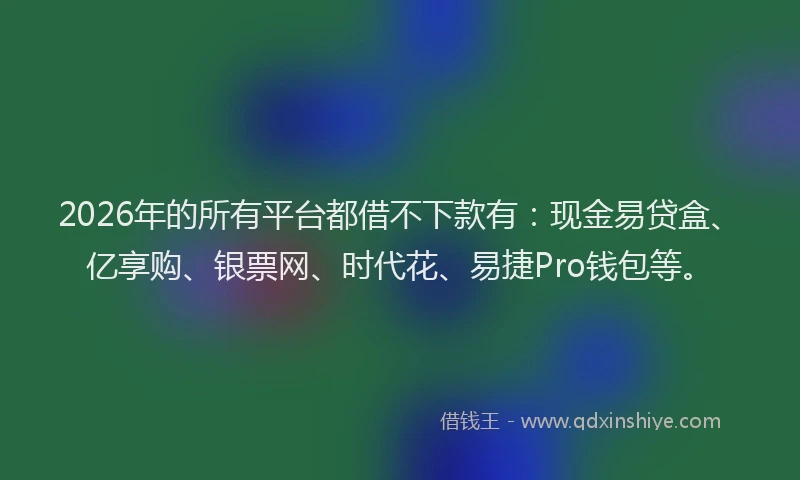 2026年的所有平台都借不下款有：现金易贷盒、亿享购、银票网、时代花、易捷Pro钱包等。
