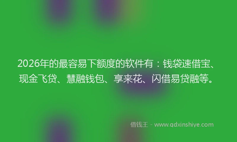 2026年的最容易下额度的软件有：钱袋速借宝、现金飞贷、慧融钱包、享来花、闪借易贷融等。