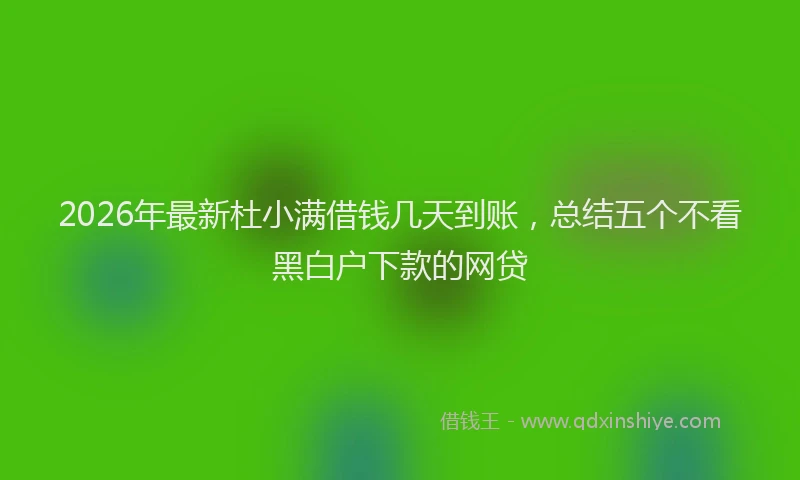 2026年最新杜小满借钱几天到账，总结五个不看黑白户下款的网贷